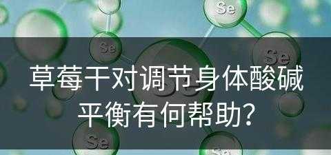 草莓干对调节身体酸碱平衡有何帮助？